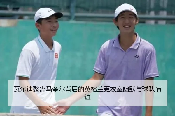 瓦尔迪整蛊马奎尔背后的英格兰更衣室幽默与球队情谊